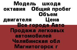  › Модель ­ шкода октавия › Общий пробег ­ 85 000 › Объем двигателя ­ 1 › Цена ­ 510 000 - Все города Авто » Продажа легковых автомобилей   . Челябинская обл.,Магнитогорск г.
